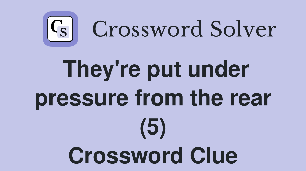 They're put under pressure from the rear (5) Crossword Clue