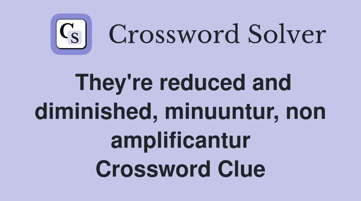 They're reduced and diminished, minuuntur, non amplificantur Crossword Clue