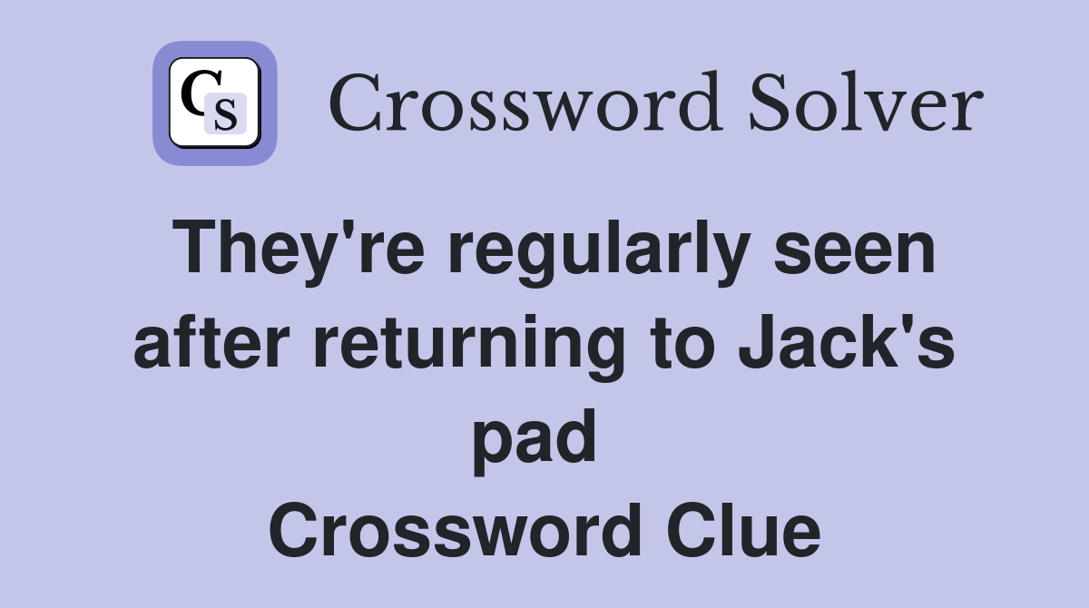 They're regularly seen after returning to Jack's pad  Crossword Clue