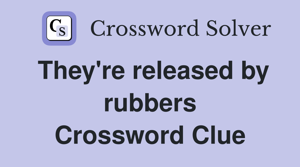 They're released by rubbers Crossword Clue