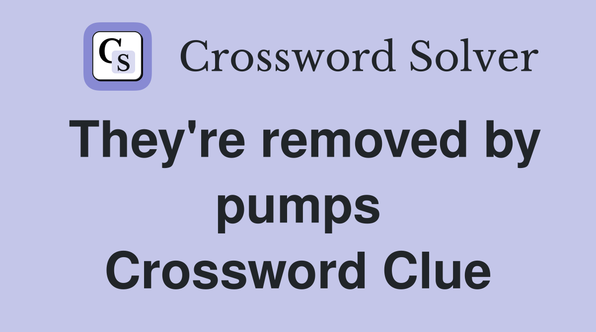 They're removed by pumps Crossword Clue
