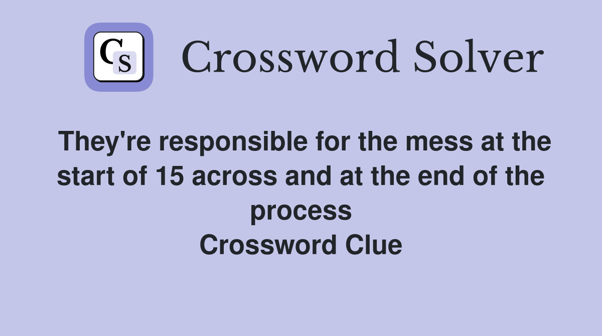 They're responsible for the mess at the start of 15 across and at the end of the process Crossword Clue