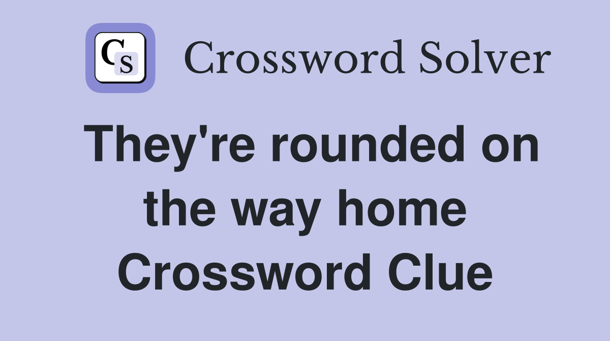 They're rounded on the way home Crossword Clue
