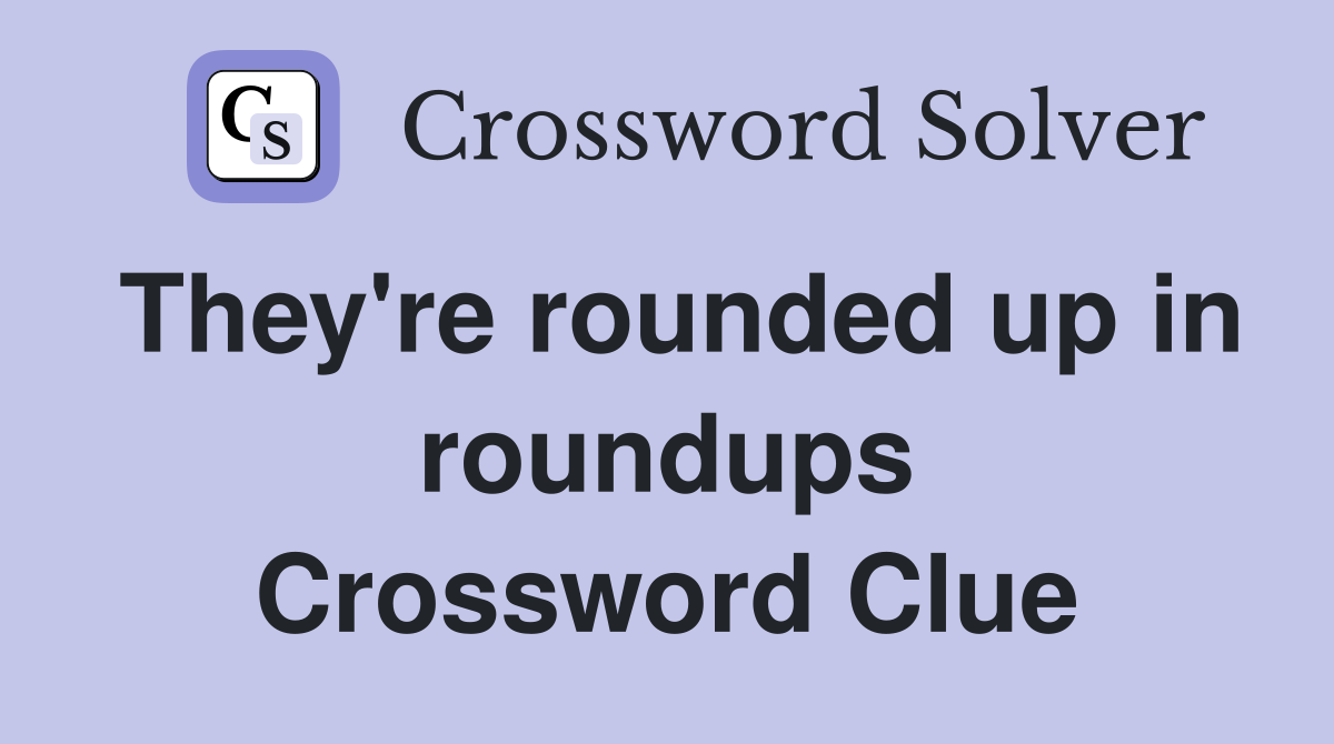 They're rounded up in roundups Crossword Clue