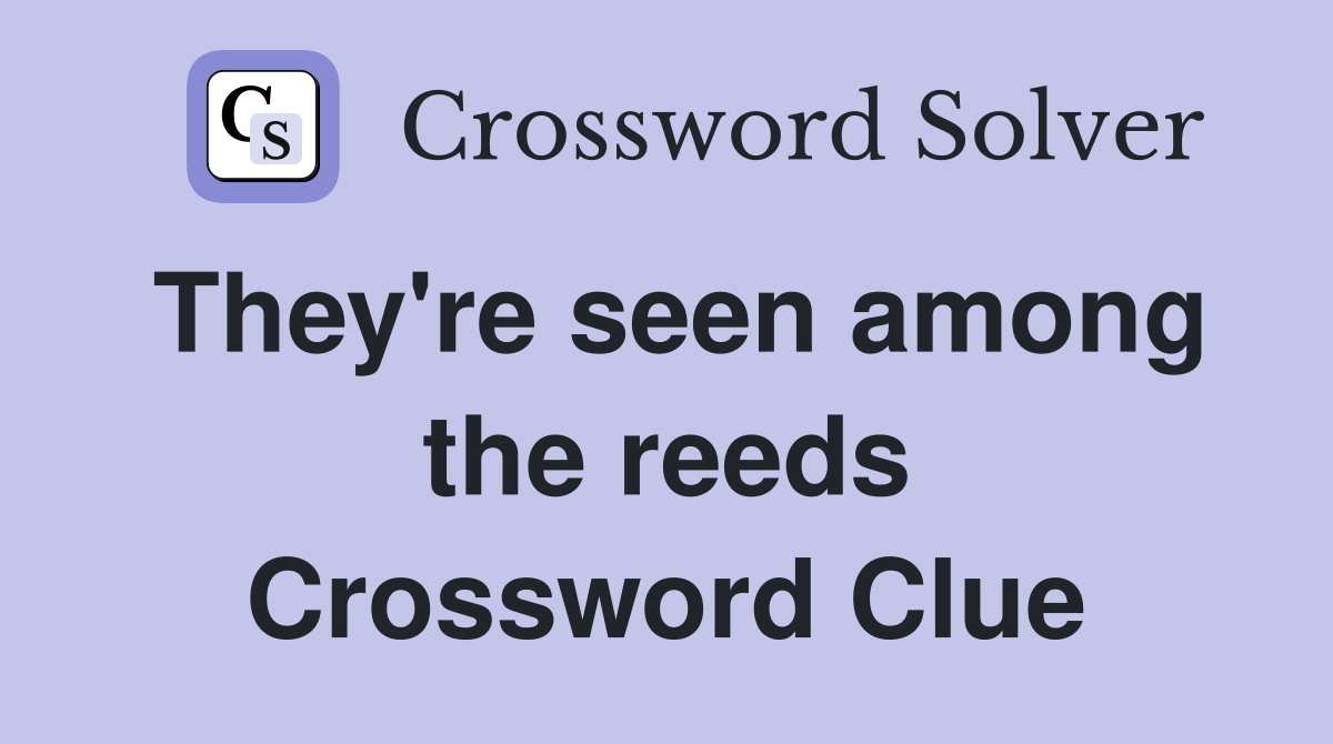 They're seen among the reeds Crossword Clue