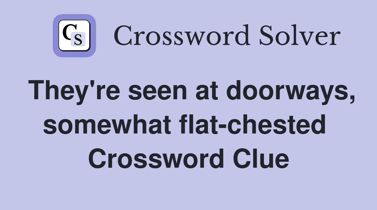 They're seen at doorways, somewhat flat-chested  Crossword Clue