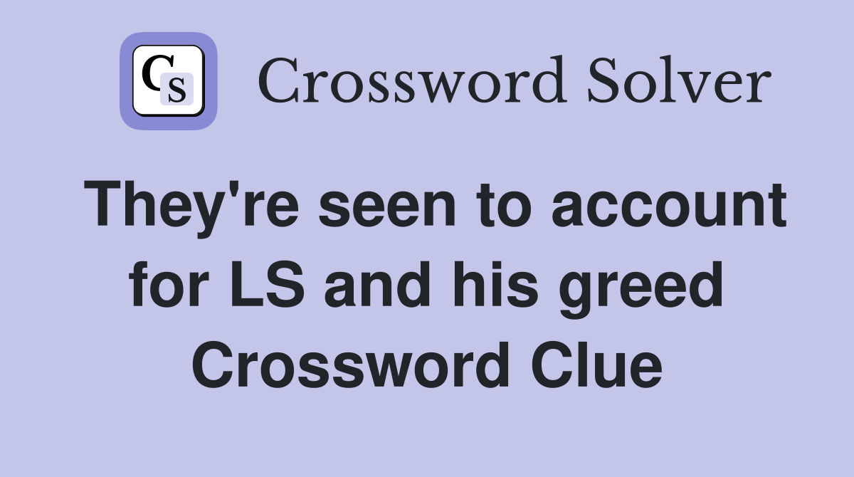 They're seen to account for LS and his greed Crossword Clue