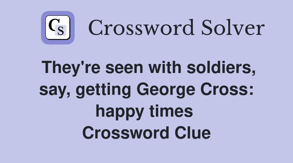 They're seen with soldiers, say, getting George Cross: happy times  Crossword Clue