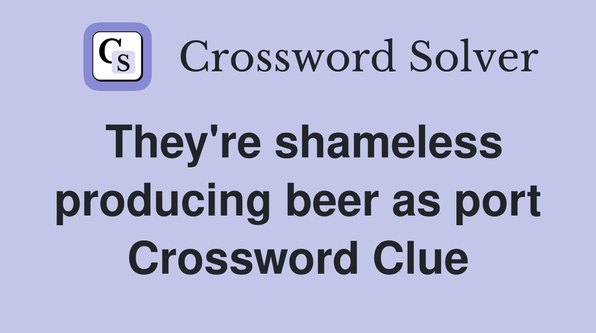 They're shameless producing beer as port Crossword Clue