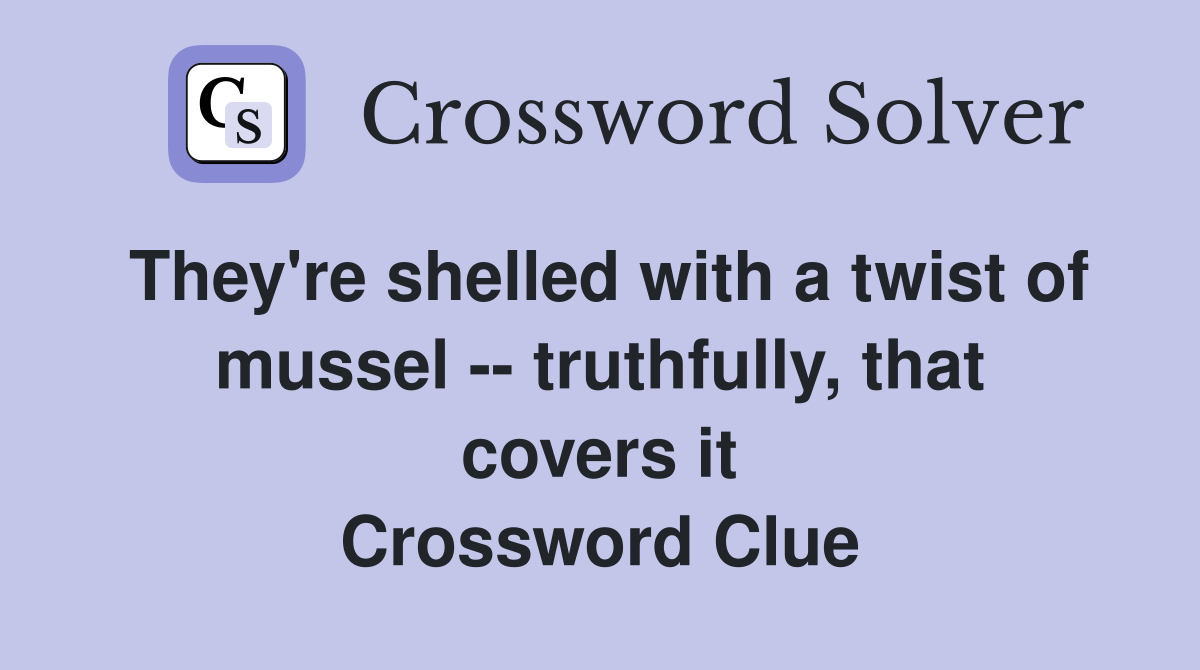 They're shelled with a twist of mussel -- truthfully, that covers it Crossword Clue
