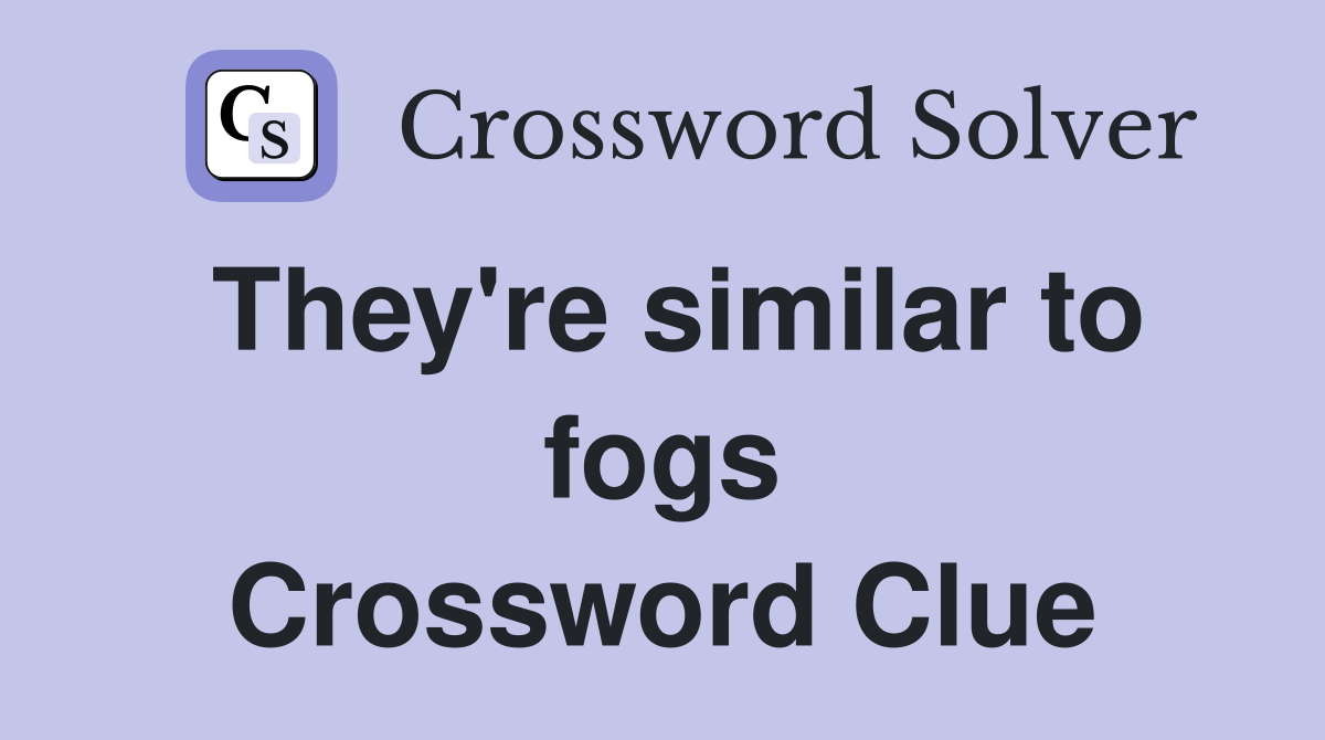 They're similar to fogs Crossword Clue