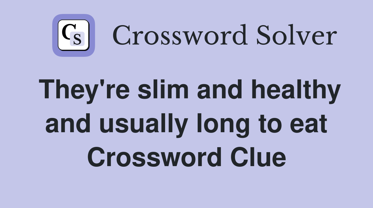 They're slim and healthy and usually long to eat Crossword Clue