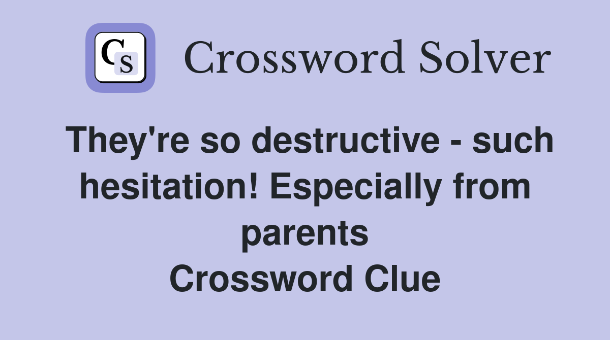 They're so destructive - such hesitation! Especially from parents Crossword Clue