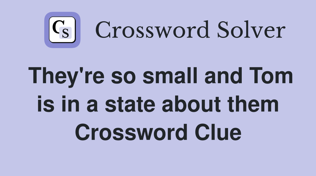 They're so small and Tom is in a state about them Crossword Clue