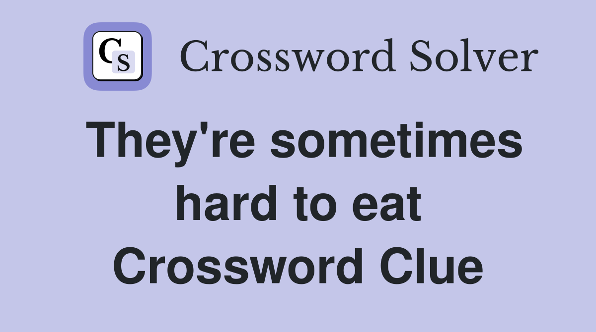 They're sometimes hard to eat Crossword Clue