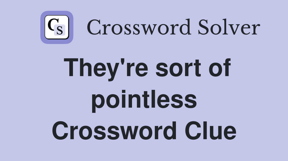 They're sort of pointless Crossword Clue