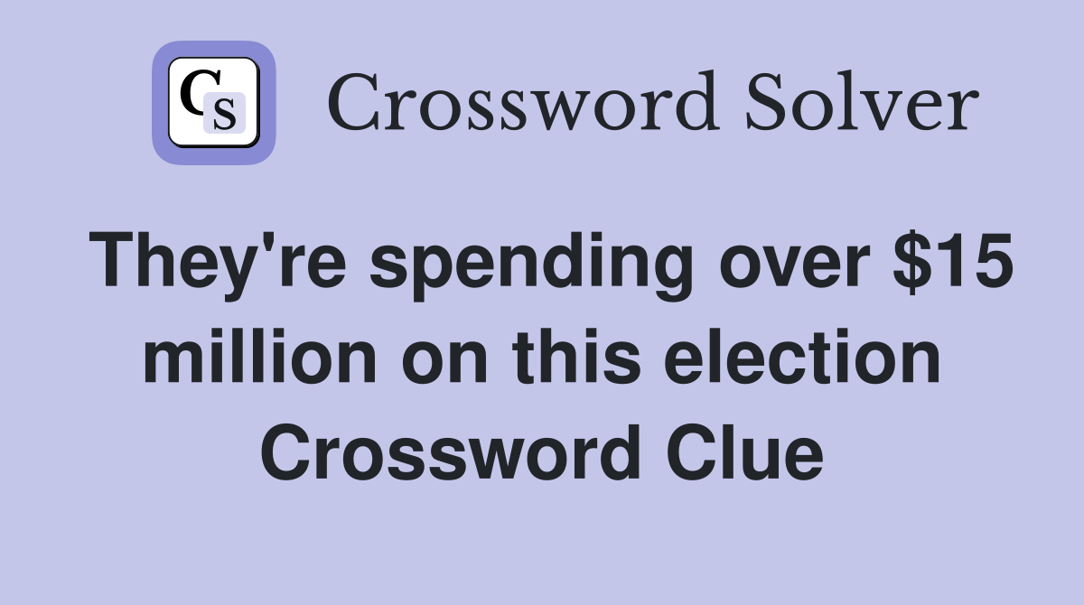 They're spending over $15 million on this election Crossword Clue