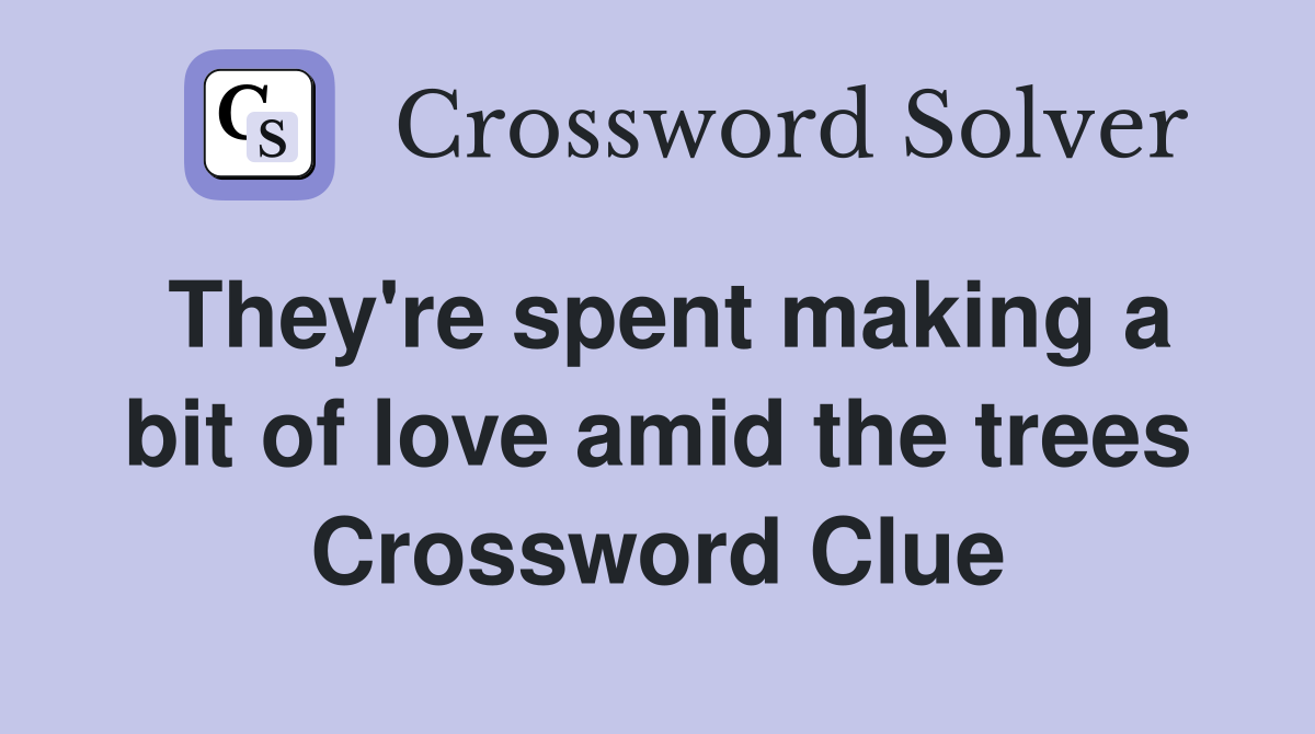 They're spent making a bit of love amid the trees Crossword Clue