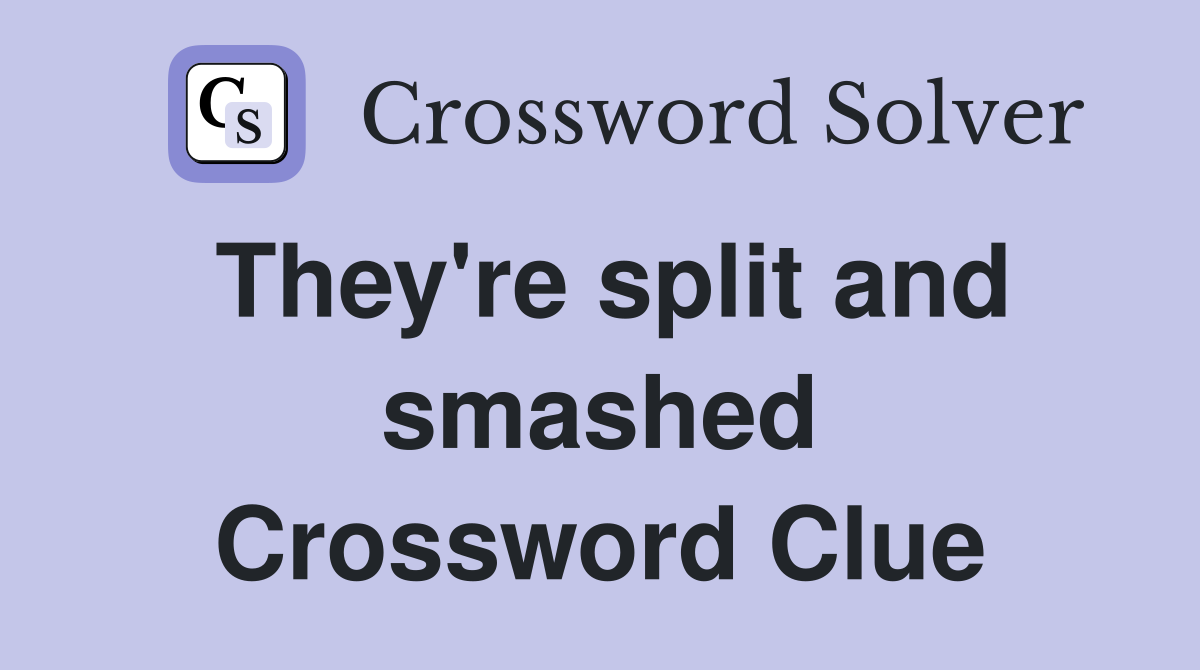 They're split and smashed Crossword Clue