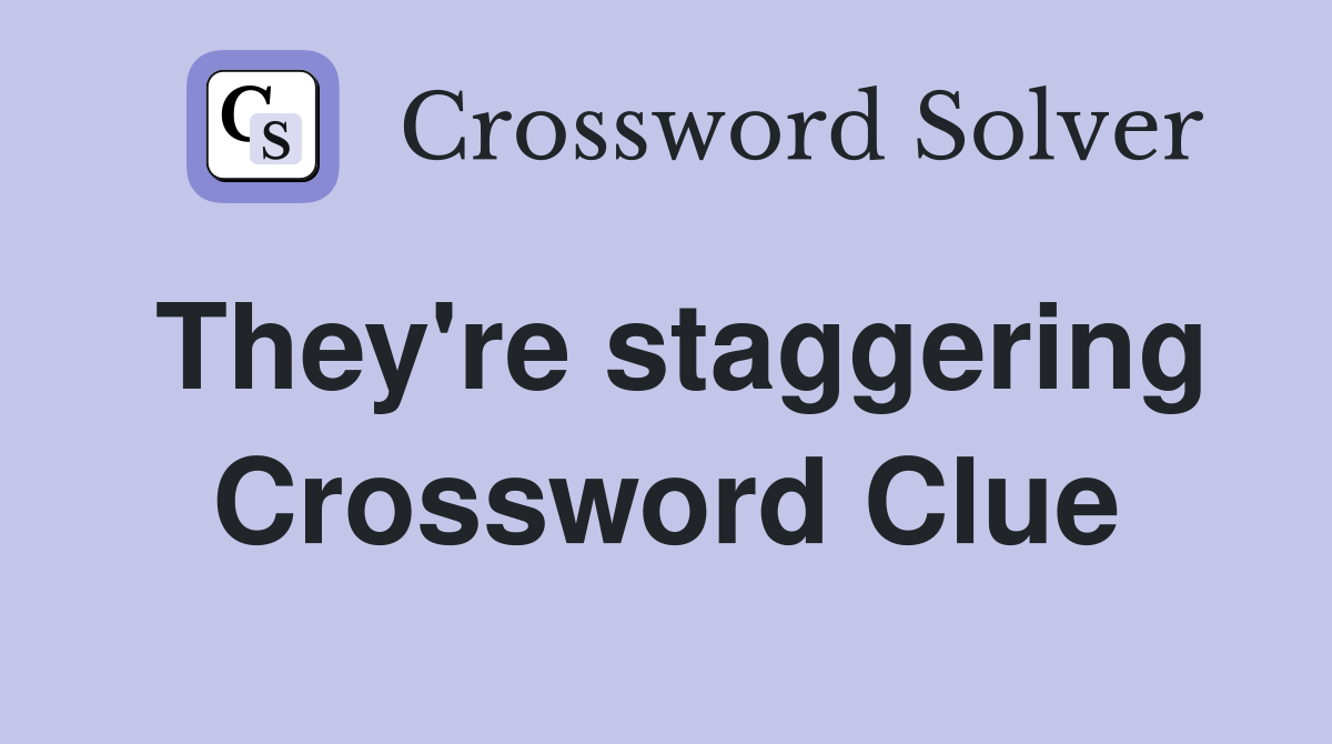 They're staggering Crossword Clue