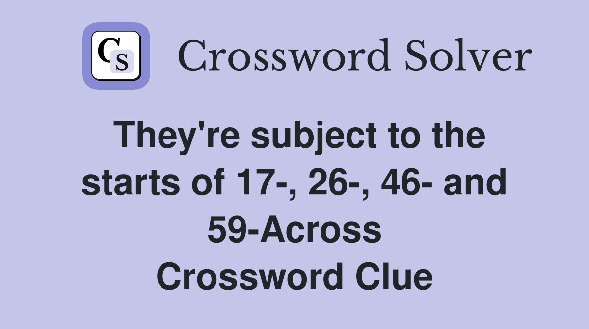 They're subject to the starts of 17-, 26-, 46- and 59-Across Crossword Clue