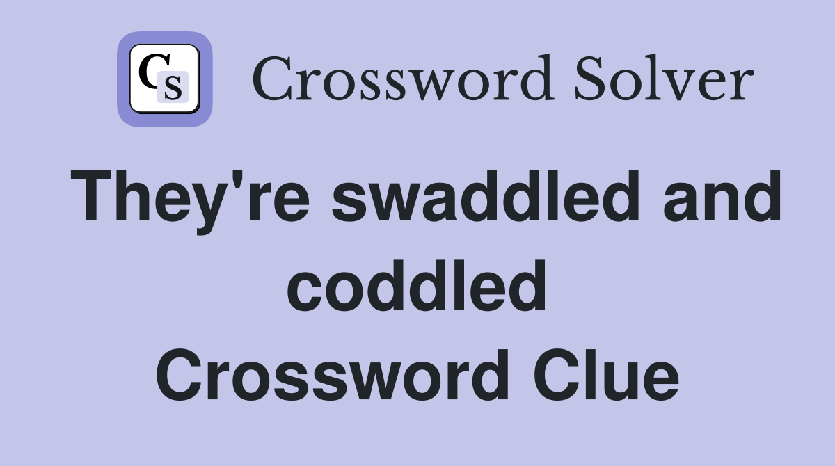They're swaddled and coddled Crossword Clue