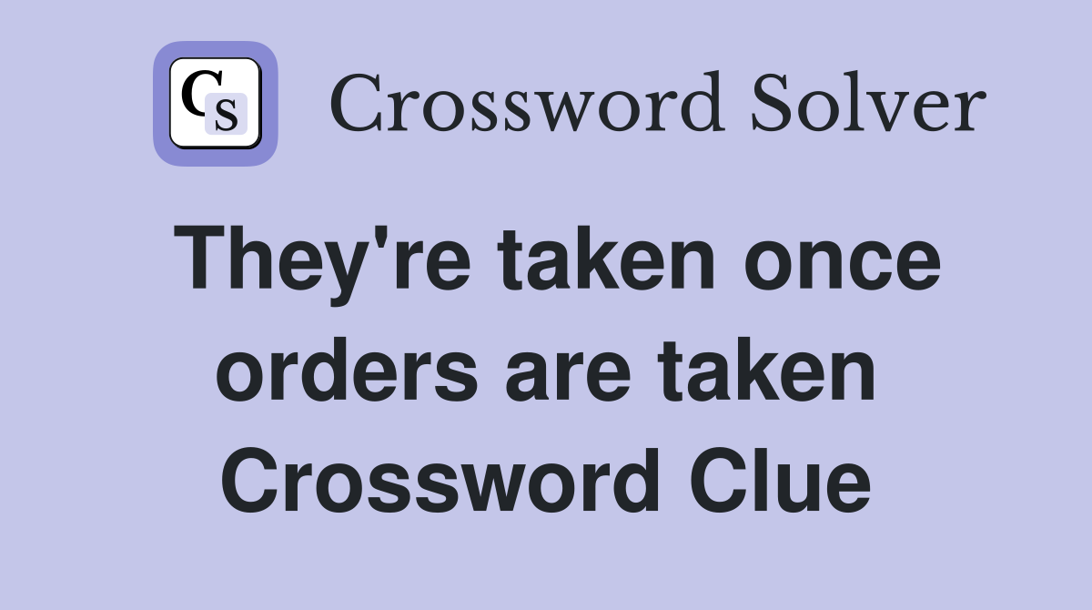 They're taken once orders are taken Crossword Clue