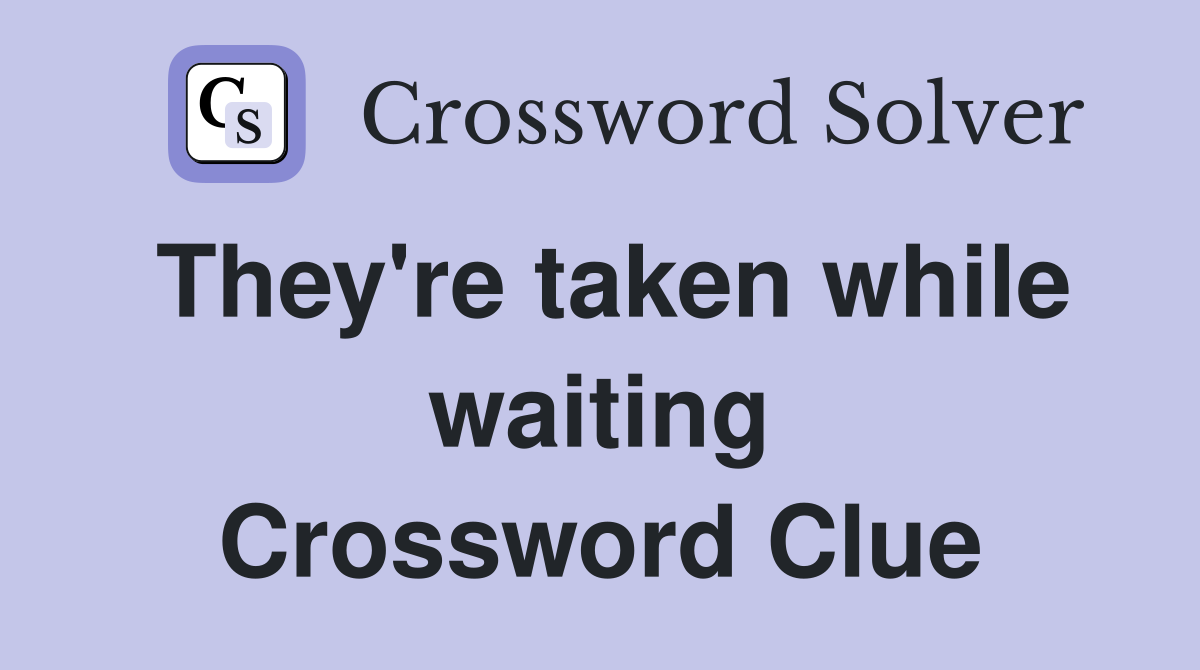 They're taken while waiting Crossword Clue