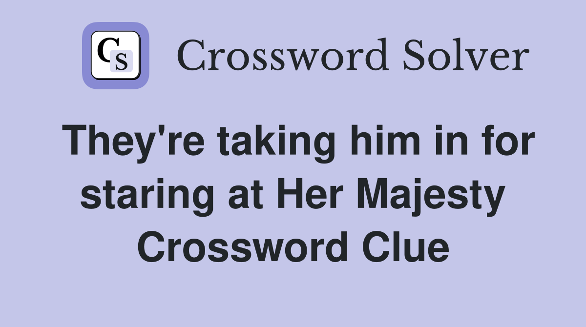 They're taking him in for staring at Her Majesty Crossword Clue
