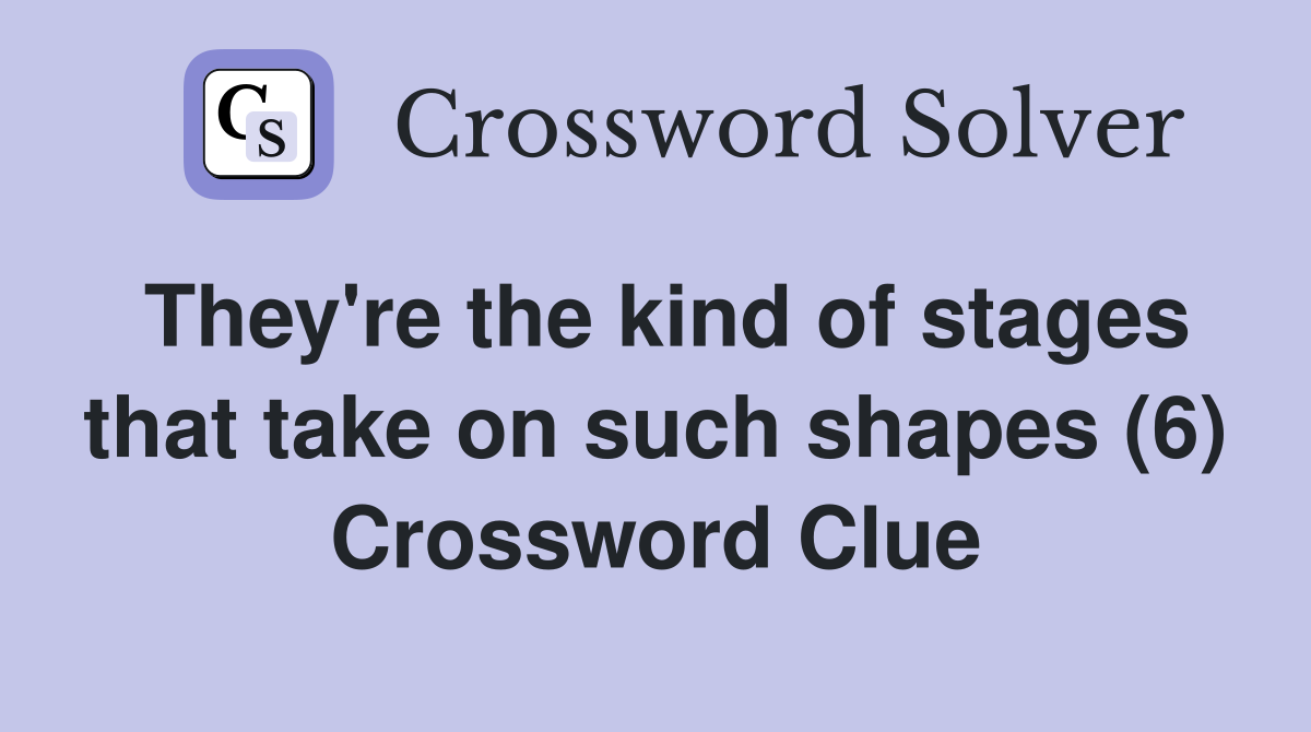 They're the kind of stages that take on such shapes (6) Crossword Clue