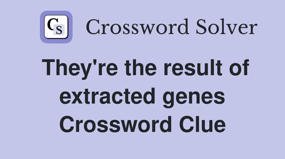 They're the result of extracted genes Crossword Clue