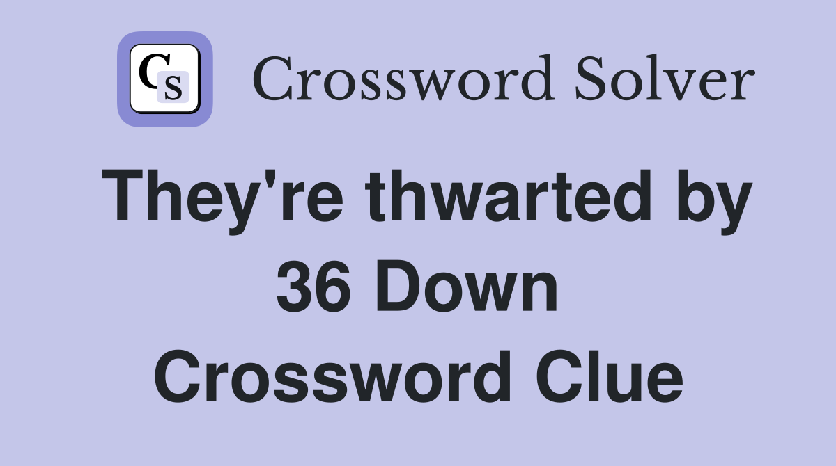 They're thwarted by 36 Down Crossword Clue