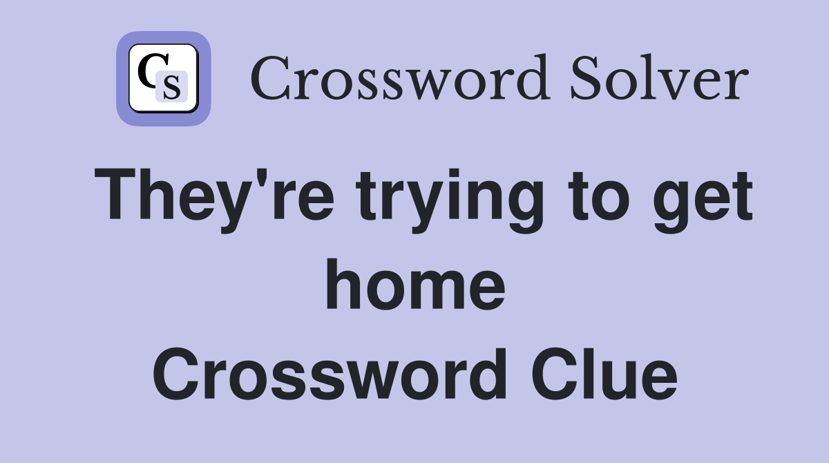 They're trying to get home Crossword Clue