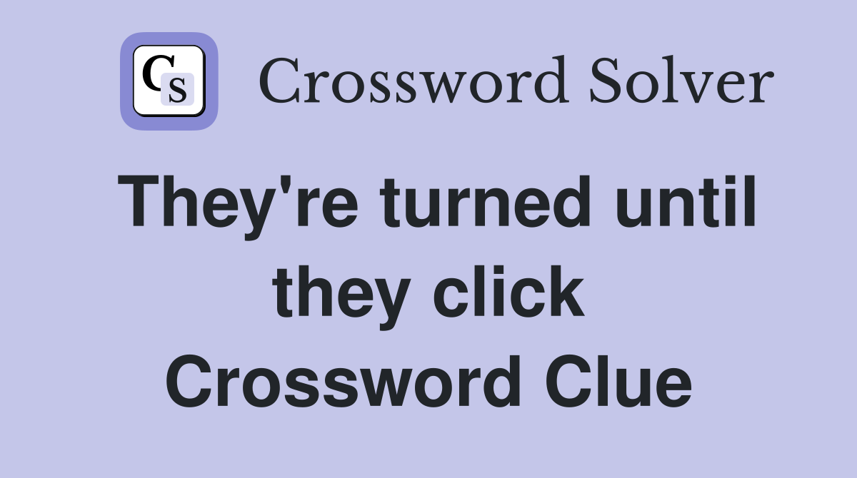 They're turned until they click Crossword Clue