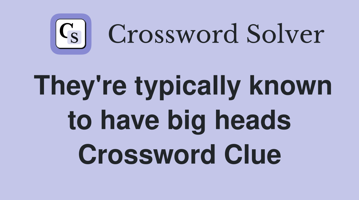 They're typically known to have big heads Crossword Clue