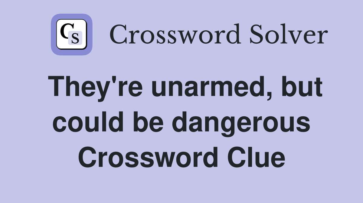They're unarmed, but could be dangerous Crossword Clue