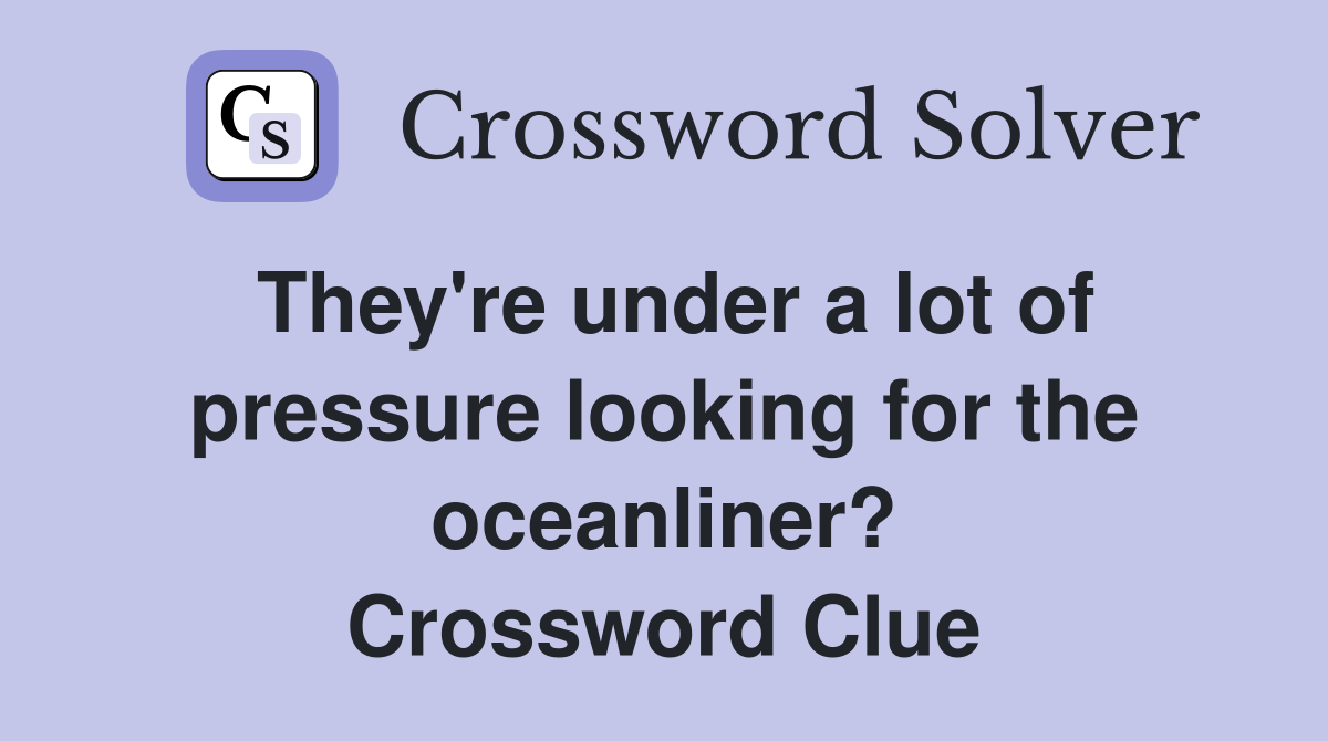 They're under a lot of pressure looking for the oceanliner? Crossword Clue