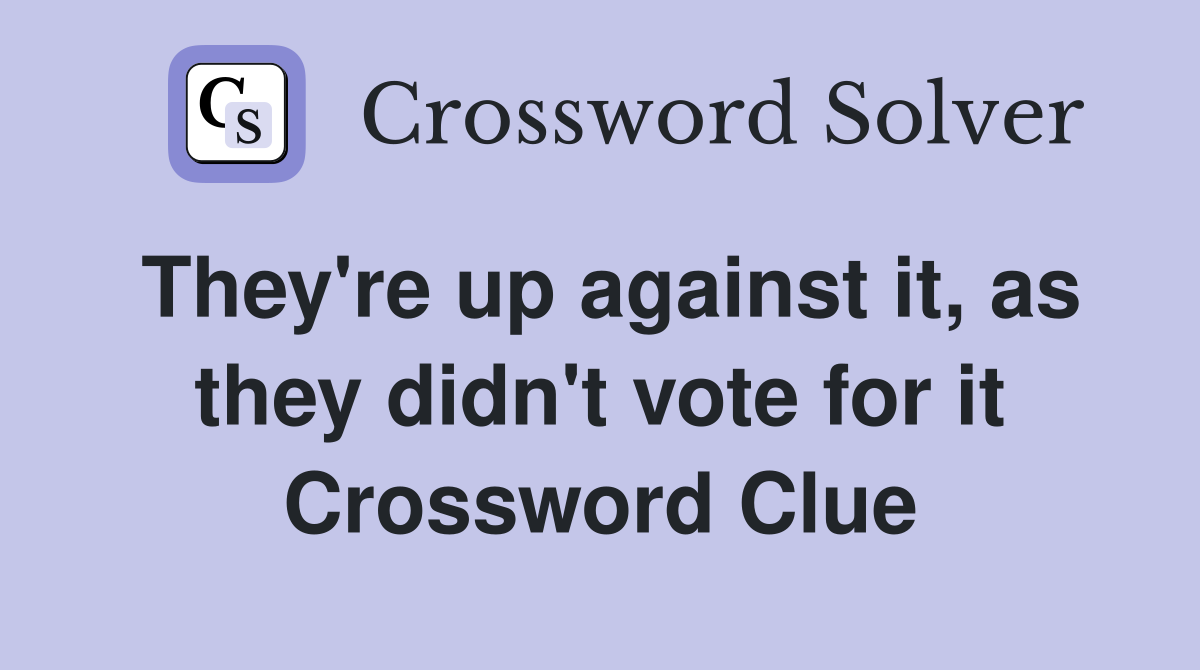 They're up against it, as they didn't vote for it Crossword Clue