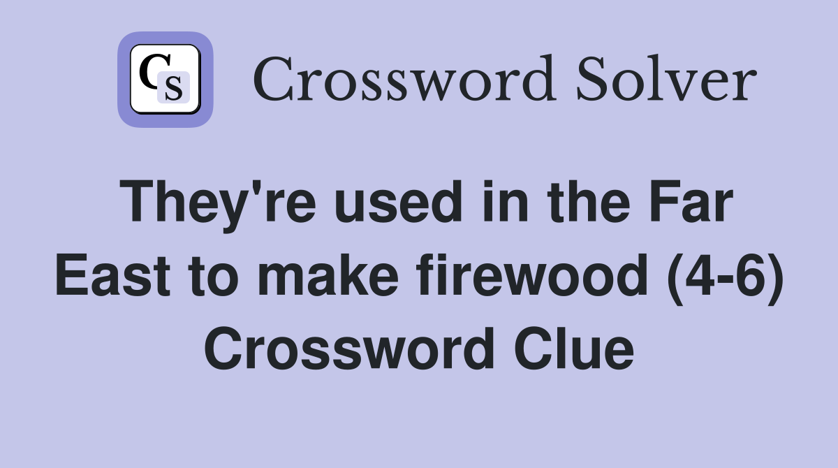 They're used in the Far East to make firewood (4-6) Crossword Clue