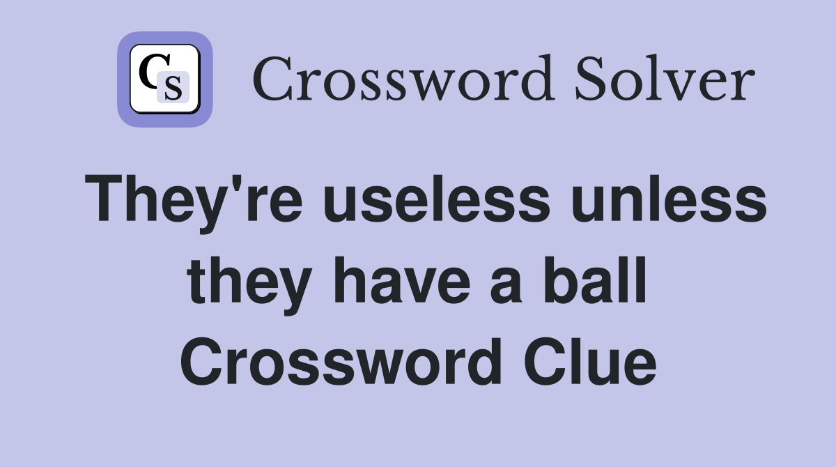They're useless unless they have a ball Crossword Clue