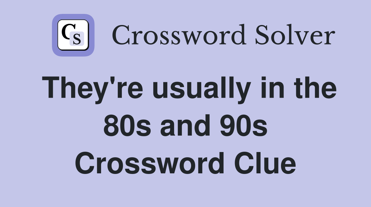 They're usually in the 80s and 90s Crossword Clue