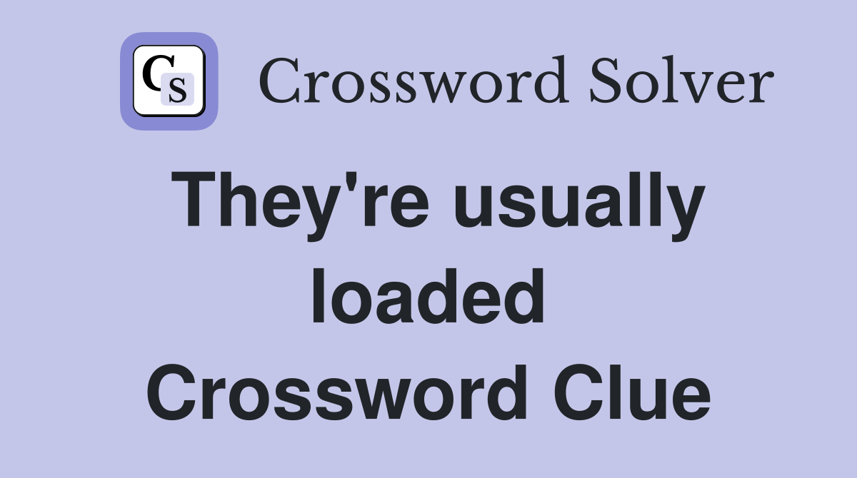 They're usually loaded Crossword Clue