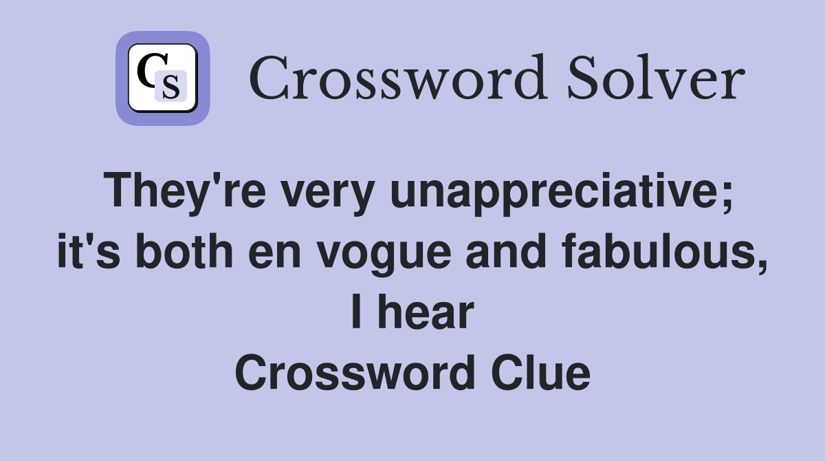 They're very unappreciative; it's both en vogue and fabulous, I hear Crossword Clue