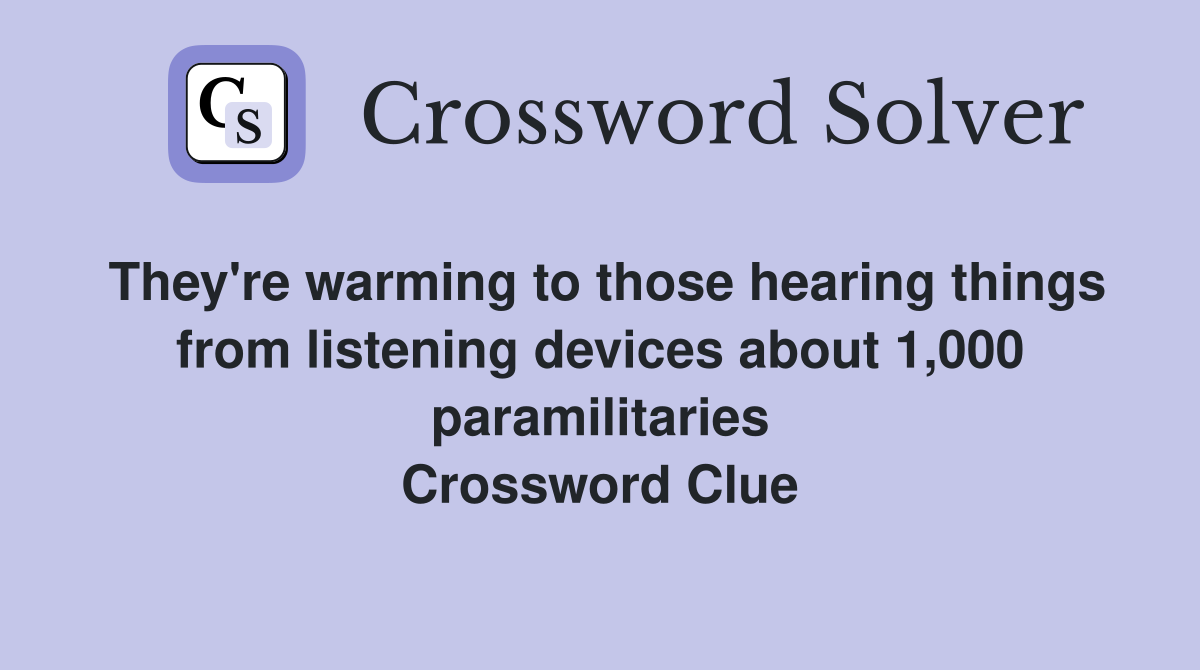 They're warming to those hearing things from listening devices about 1,000 paramilitaries Crossword Clue
