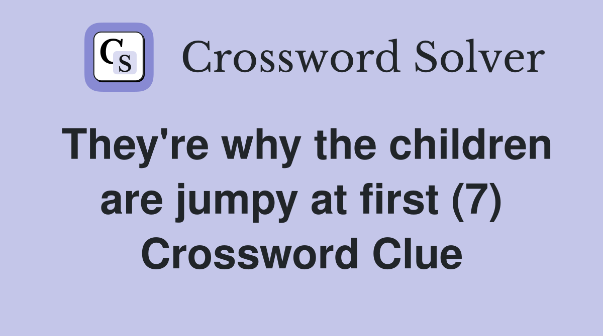 They're why the children are jumpy at first (7) Crossword Clue