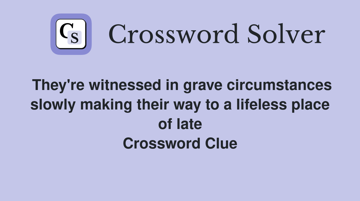 They're witnessed in grave circumstances slowly making their way to a lifeless place of late Crossword Clue