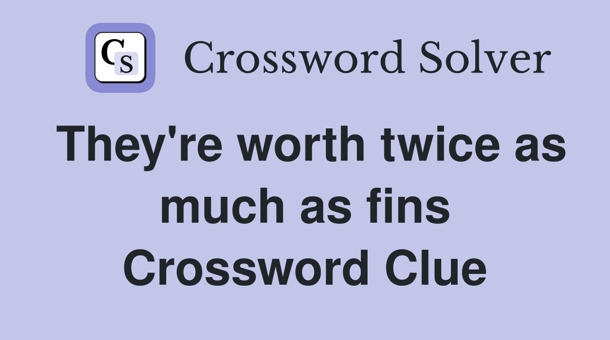 They're worth twice as much as fins Crossword Clue