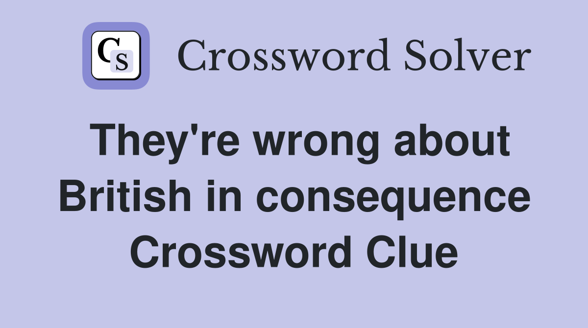 They're wrong about British in consequence Crossword Clue