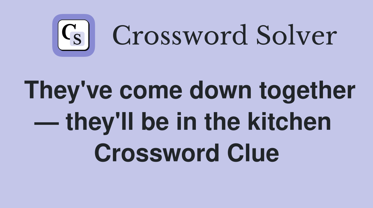 They've come down together — they'll be in the kitchen  Crossword Clue