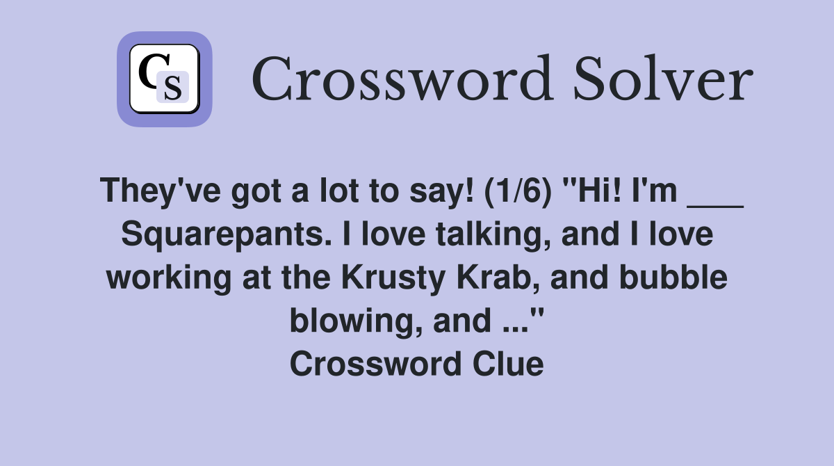 They've got a lot to say! (1/6) "Hi! I'm ___ Squarepants. I love talking, and I love working at the Krusty Krab, and bubble blowing, and ..." Crossword Clue